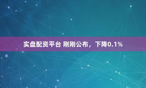 实盘配资平台 刚刚公布，下降0.1%