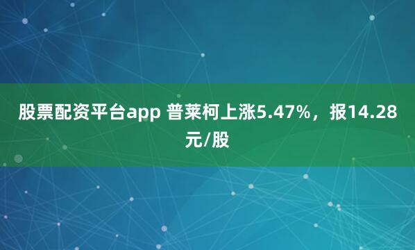 股票配资平台app 普莱柯上涨5.47%，报14.28元/股