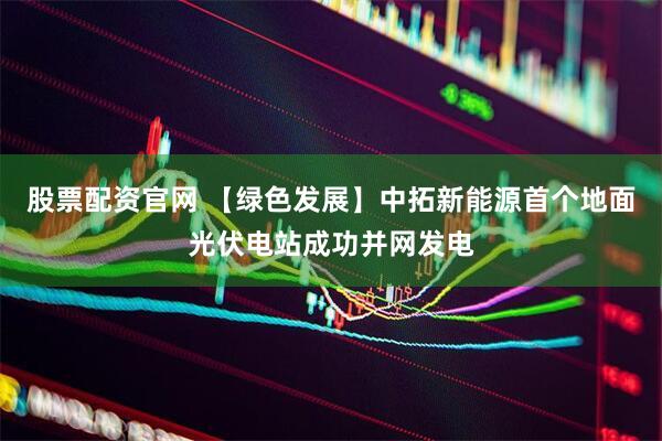 股票配资官网 【绿色发展】中拓新能源首个地面光伏电站成功并网发电