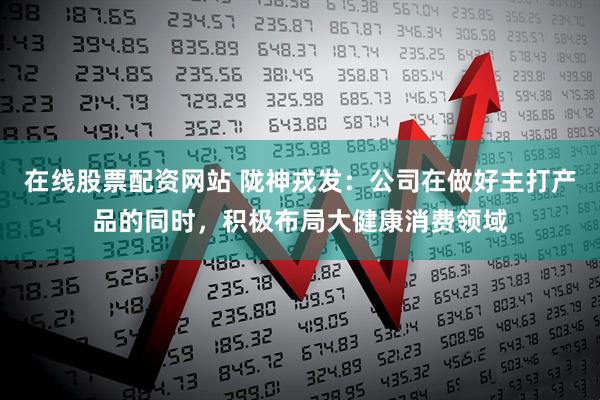 在线股票配资网站 陇神戎发：公司在做好主打产品的同时，积极布局大健康消费领域