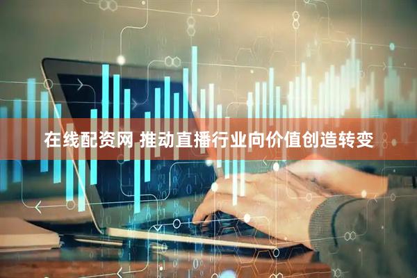 在线配资网 推动直播行业向价值创造转变