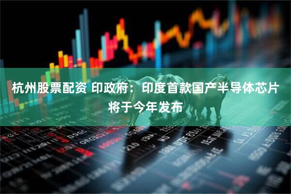 杭州股票配资 印政府：印度首款国产半导体芯片将于今年发布
