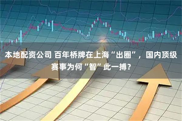本地配资公司 百年桥牌在上海“出圈”，国内顶级赛事为何“智”此一搏？