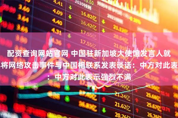 配资查询网站官网 中国驻新加坡大使馆发言人就新有关媒体将网络攻击事件与中国相联系发表谈话：中方对此表示强烈不满
