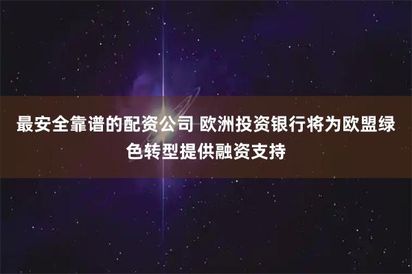 最安全靠谱的配资公司 欧洲投资银行将为欧盟绿色转型提供融资支持