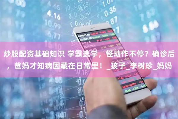 炒股配资基础知识 学霸逃学，怪动作不停？确诊后，爸妈才知病因藏在日常里！_孩子_李树珍_妈妈