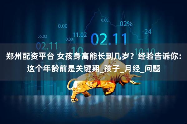 郑州配资平台 女孩身高能长到几岁？经验告诉你：这个年龄前是关键期_孩子_月经_问题