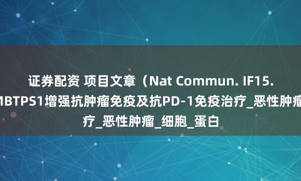 证券配资 项目文章（Nat Commun. IF15.7）｜抑制MBTPS1增强抗肿瘤免疫及抗PD-1免疫治疗_恶性肿瘤_细胞_蛋白