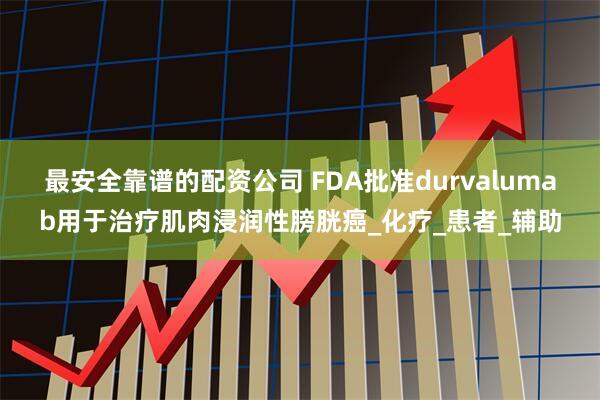 最安全靠谱的配资公司 FDA批准durvalumab用于治疗肌肉浸润性膀胱癌_化疗_患者_辅助
