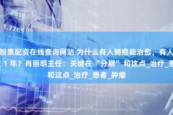 股票配资在线查询网站 为什么有人肺癌能治愈，有人却活不过 1 年？肖丽明主任：关键在 “分期” 和这点_治疗_患者_肿瘤