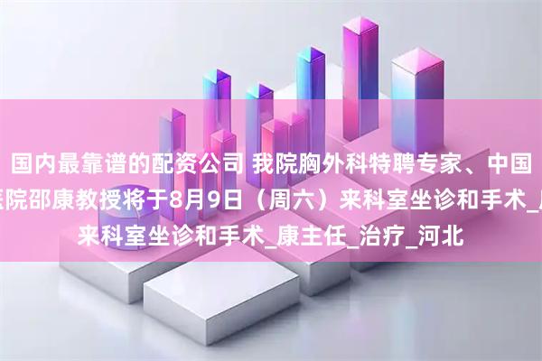 国内最靠谱的配资公司 我院胸外科特聘专家、中国医学科学院肿瘤医院邵康教授将于8月9日（周六）来科室坐诊和手术_康主任_治疗_河北