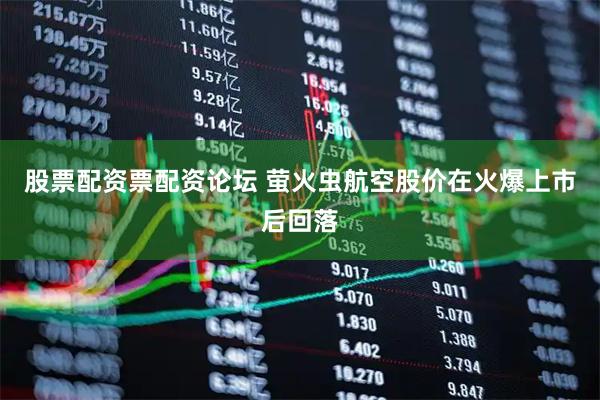股票配资票配资论坛 萤火虫航空股价在火爆上市后回落