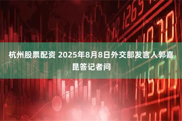 杭州股票配资 2025年8月8日外交部发言人郭嘉昆答记者问