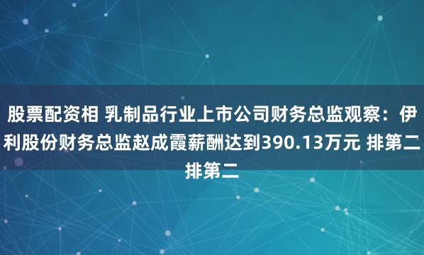 股票配资相 乳制品行业上市公司财务总监观察：伊利股份财务总监赵成霞薪酬达到390.13万元 排第二
