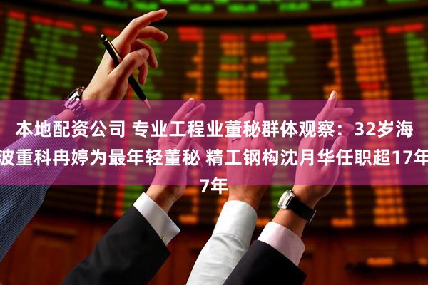 本地配资公司 专业工程业董秘群体观察：32岁海波重科冉婷为最年轻董秘 精工钢构沈月华任职超17年