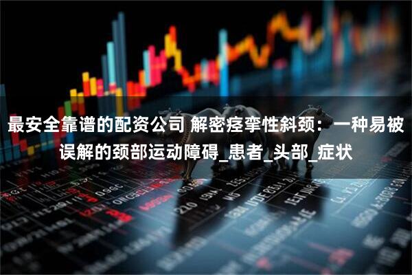 最安全靠谱的配资公司 解密痉挛性斜颈：一种易被误解的颈部运动障碍_患者_头部_症状