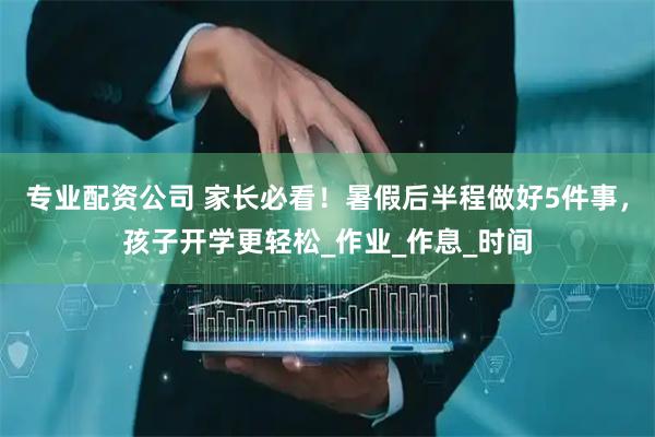 专业配资公司 家长必看！暑假后半程做好5件事，孩子开学更轻松_作业_作息_时间
