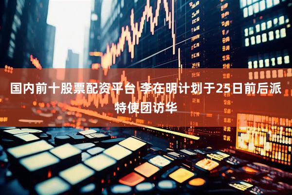 国内前十股票配资平台 李在明计划于25日前后派特使团访华