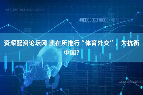 资深配资论坛网 澳在所推行“体育外交”，为抗衡中国？