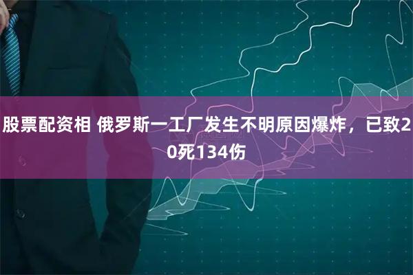 股票配资相 俄罗斯一工厂发生不明原因爆炸，已致20死134伤