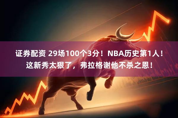证券配资 29场100个3分！NBA历史第1人！这新秀太狠了，弗拉格谢他不杀之恩！