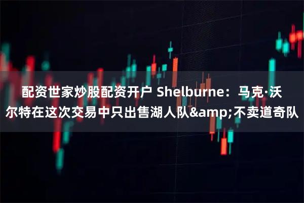 配资世家炒股配资开户 Shelburne：马克·沃尔特在这次交易中只出售湖人队&不卖道奇队