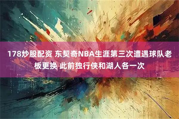 178炒股配资 东契奇NBA生涯第三次遭遇球队老板更换 此前独行侠和湖人各一次