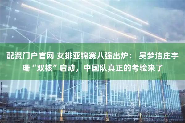 配资门户官网 女排亚锦赛八强出炉: 吴梦洁庄宇珊“双核”启动,中国队真正的考验来了
